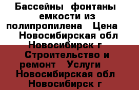 Бассейны, фонтаны, емкости из полипропилена › Цена ­ 1 - Новосибирская обл., Новосибирск г. Строительство и ремонт » Услуги   . Новосибирская обл.,Новосибирск г.